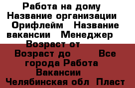 Работа на дому › Название организации ­ Орифлейм › Название вакансии ­ Менеджер  › Возраст от ­ 18 › Возраст до ­ 30 - Все города Работа » Вакансии   . Челябинская обл.,Пласт г.